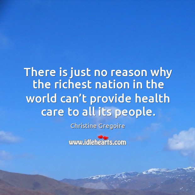 There is just no reason why the richest nation in the world can’t provide health care to all its people. Christine Gregoire Picture Quote
