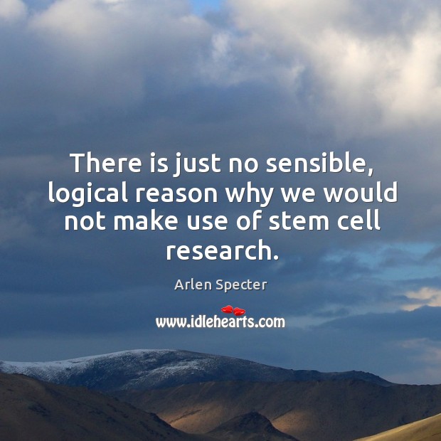 There is just no sensible, logical reason why we would not make use of stem cell research. Arlen Specter Picture Quote