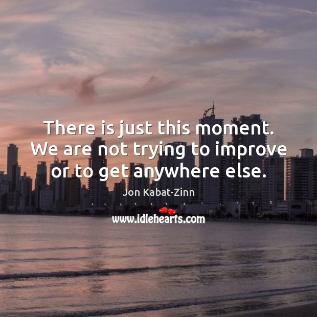 There is just this moment. We are not trying to improve or to get anywhere else. Jon Kabat-Zinn Picture Quote
