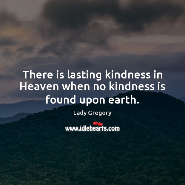 There is lasting kindness in Heaven when no kindness is found upon earth. Lady Gregory Picture Quote