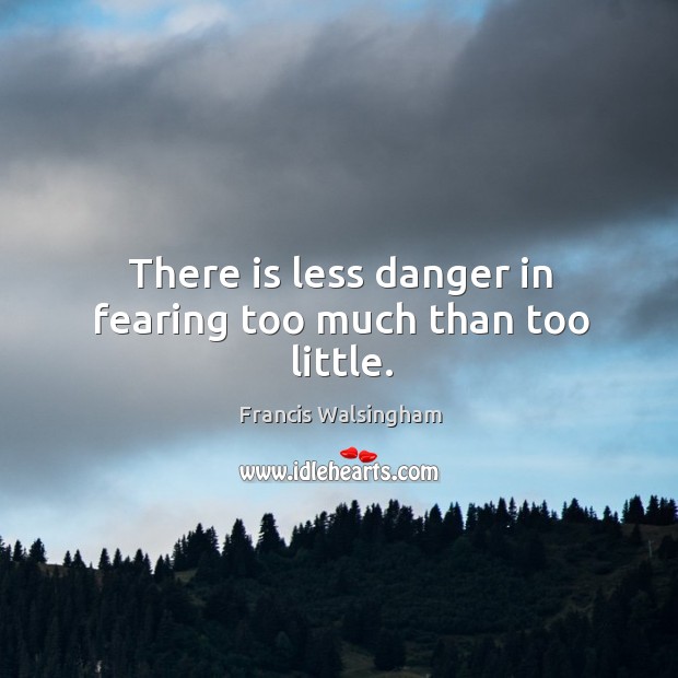 There is less danger in fearing too much than too little. Francis Walsingham Picture Quote