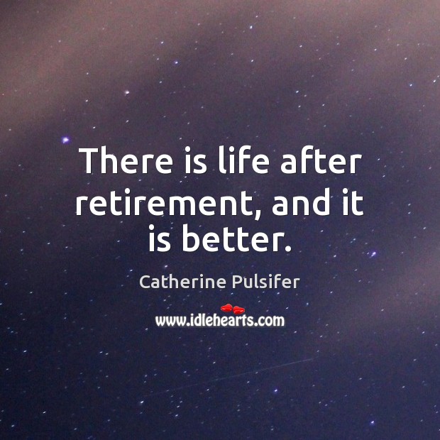 There is life after retirement, and it is better. Retirement Quotes Image