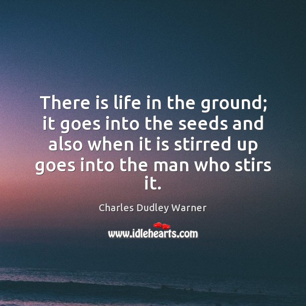 There is life in the ground; it goes into the seeds and Charles Dudley Warner Picture Quote