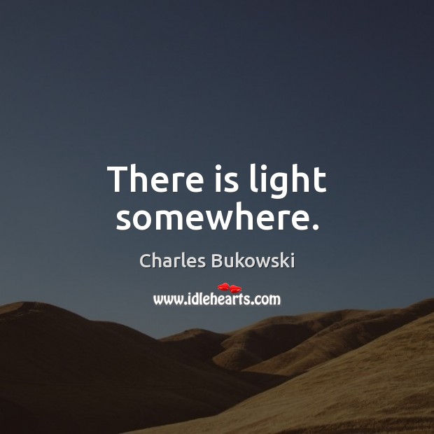 There is light somewhere. Charles Bukowski Picture Quote