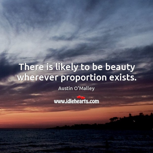 There is likely to be beauty wherever proportion exists. Austin O’Malley Picture Quote