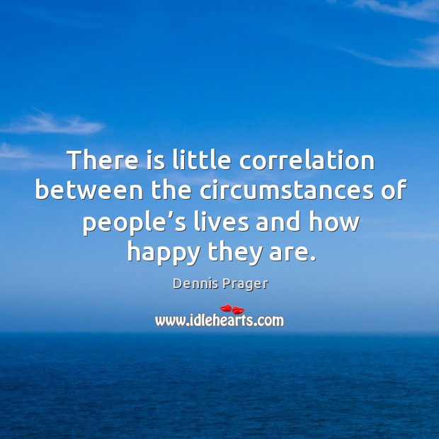 There is little correlation between the circumstances of people’s lives and how happy they are. Dennis Prager Picture Quote
