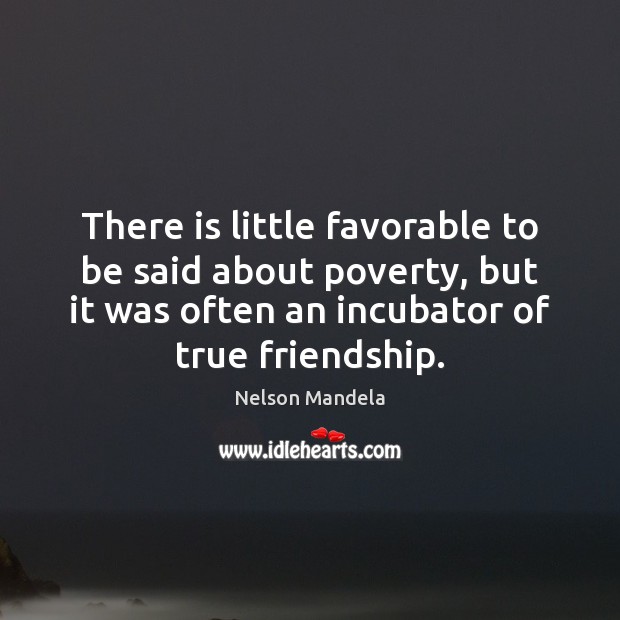 There is little favorable to be said about poverty, but it was True Friends Quotes Image