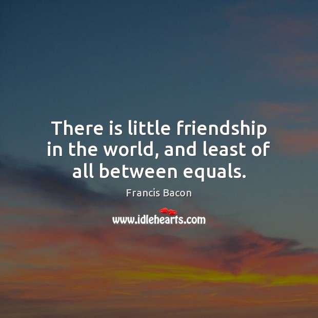 There is little friendship in the world, and least of all between equals. Francis Bacon Picture Quote