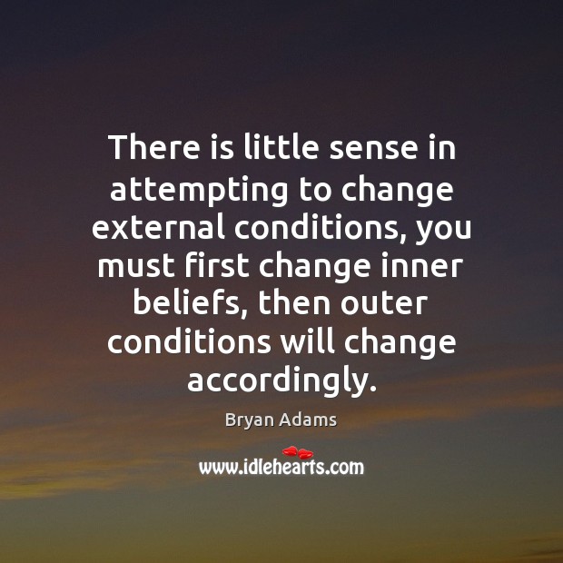 There is little sense in attempting to change external conditions, you must Bryan Adams Picture Quote