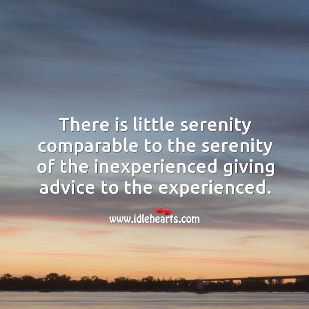 There is little serenity comparable to the serenity of the inexperienced giving advice to the experienced. Image