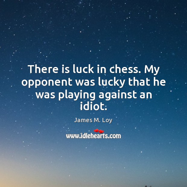 There is luck in chess. My opponent was lucky that he was playing against an idiot. James M. Loy Picture Quote
