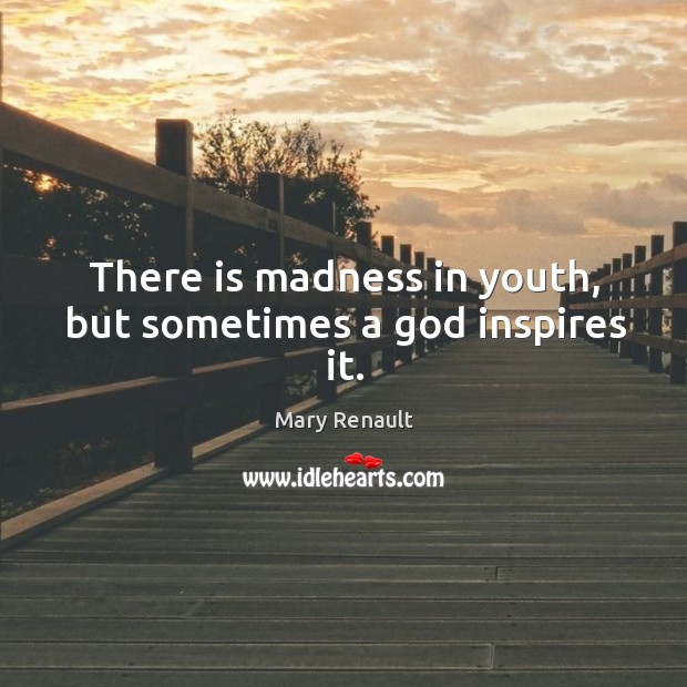 There is madness in youth, but sometimes a God inspires it. Image