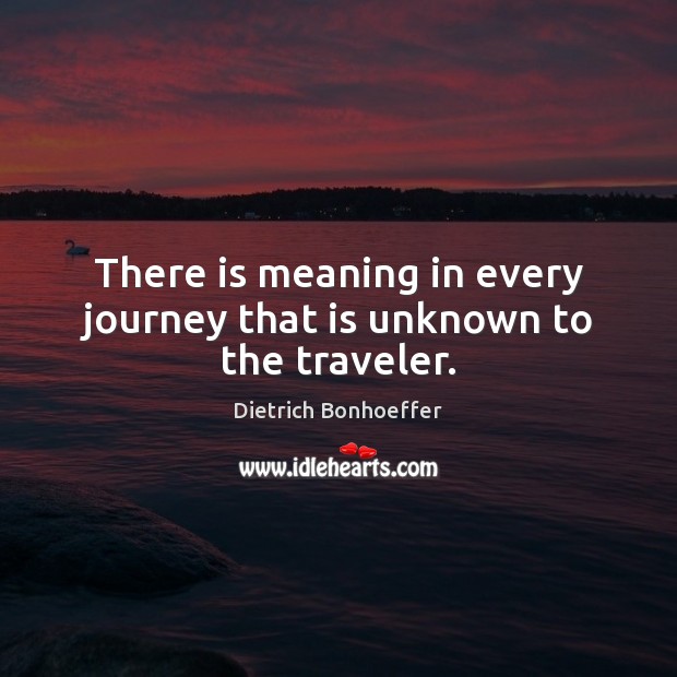 There is meaning in every journey that is unknown to the traveler. Dietrich Bonhoeffer Picture Quote