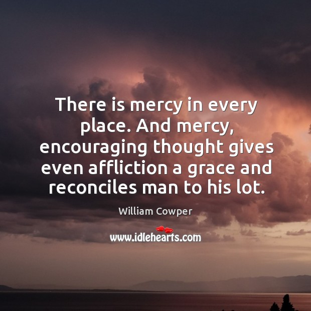 There is mercy in every place. And mercy, encouraging thought gives even Image