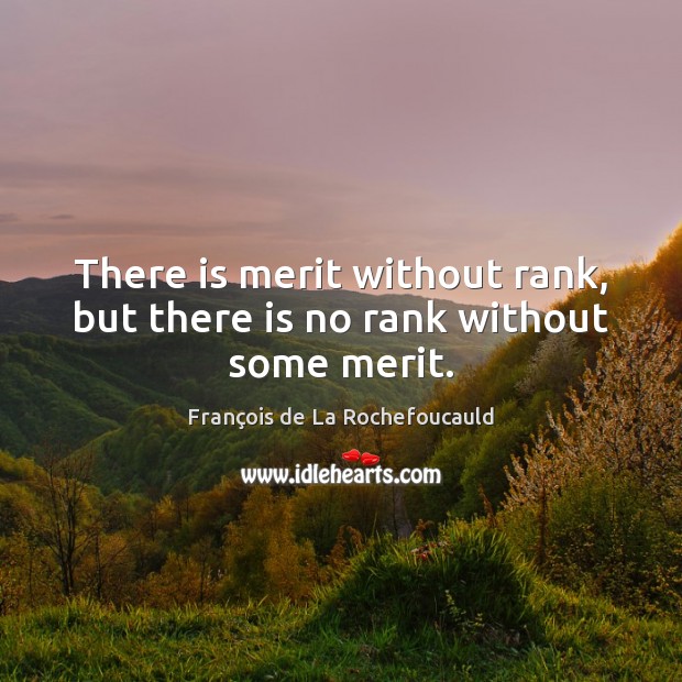 There is merit without rank, but there is no rank without some merit. François de La Rochefoucauld Picture Quote