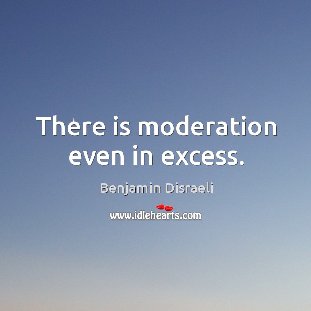 There is moderation even in excess. Benjamin Disraeli Picture Quote