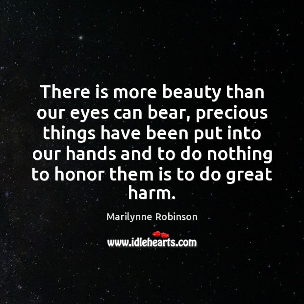 There is more beauty than our eyes can bear, precious things have Marilynne Robinson Picture Quote