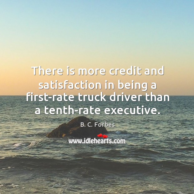 There is more credit and satisfaction in being a first-rate truck driver than a tenth-rate executive. B. C. Forbes Picture Quote
