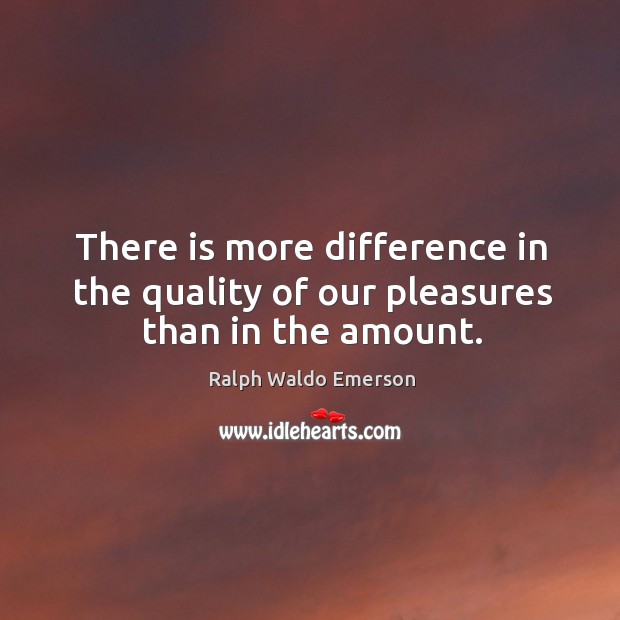 There is more difference in the quality of our pleasures than in the amount. Ralph Waldo Emerson Picture Quote