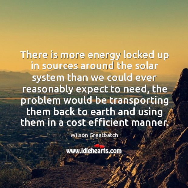There is more energy locked up in sources around the solar system Wilson Greatbatch Picture Quote