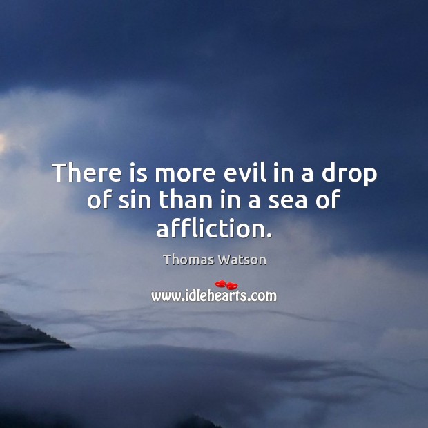 There is more evil in a drop of sin than in a sea of affliction. Thomas Watson Picture Quote