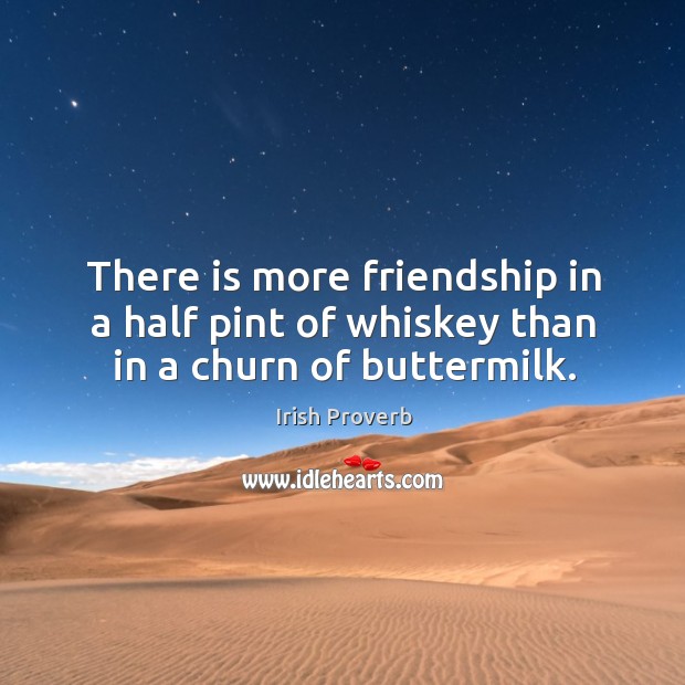 There is more friendship in a half pint of whiskey than in a churn of buttermilk. Irish Proverbs Image