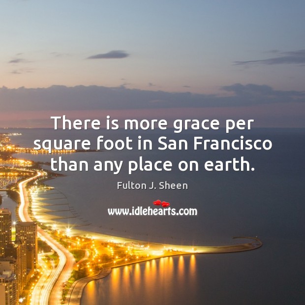 There is more grace per square foot in San Francisco than any place on earth. Fulton J. Sheen Picture Quote