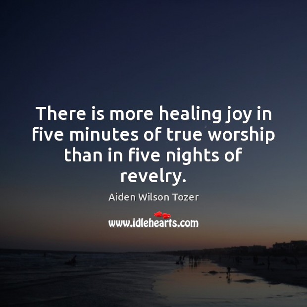 There is more healing joy in five minutes of true worship than in five nights of revelry. Aiden Wilson Tozer Picture Quote