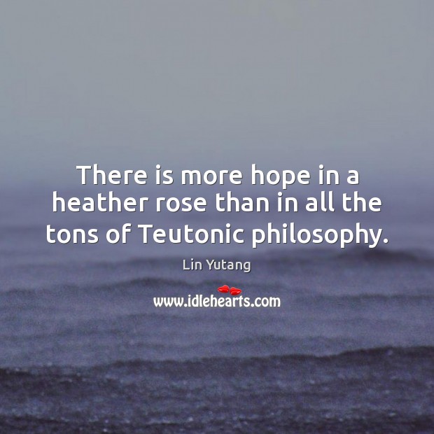 There is more hope in a heather rose than in all the tons of Teutonic philosophy. Lin Yutang Picture Quote