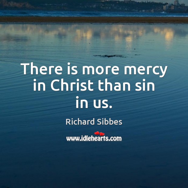 There is more mercy in Christ than sin in us. Richard Sibbes Picture Quote