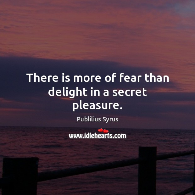There is more of fear than delight in a secret pleasure. Image