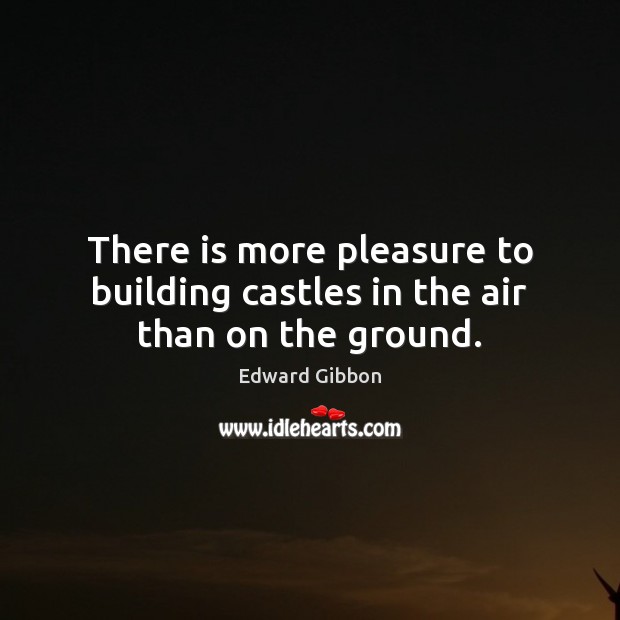There is more pleasure to building castles in the air than on the ground. Image