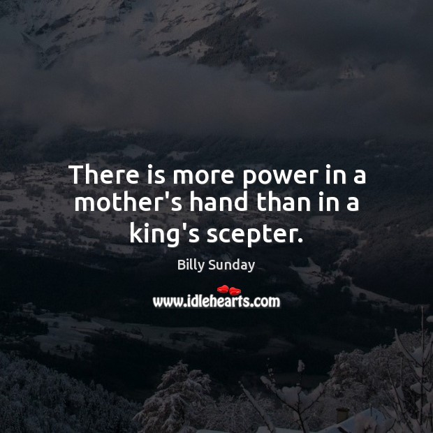 There is more power in a mother’s hand than in a king’s scepter. Billy Sunday Picture Quote