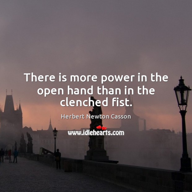 There is more power in the open hand than in the clenched fist. Herbert Newton Casson Picture Quote