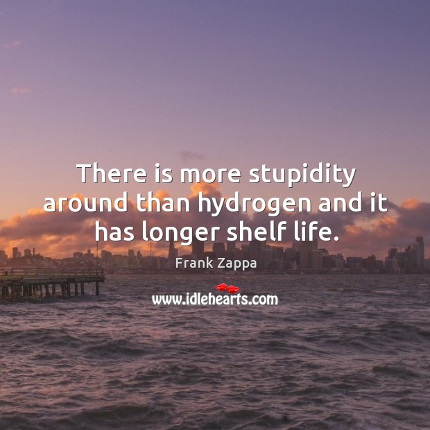 There is more stupidity around than hydrogen and it has longer shelf life. Image