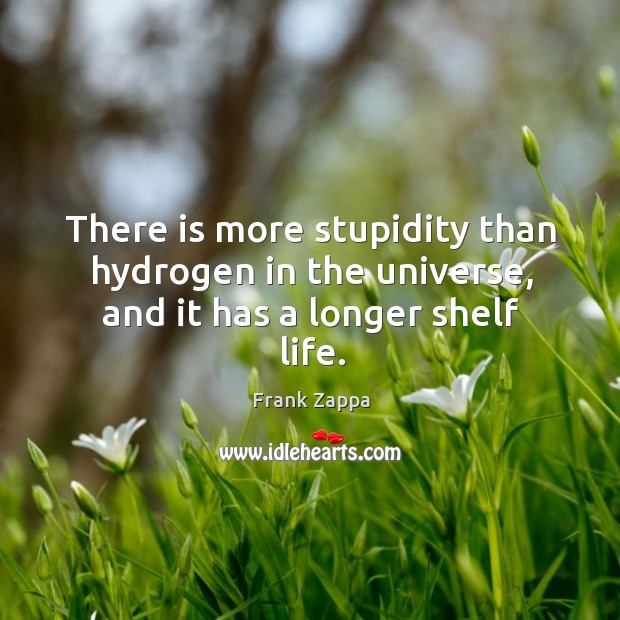 There is more stupidity than hydrogen in the universe, and it has a longer shelf life. Image