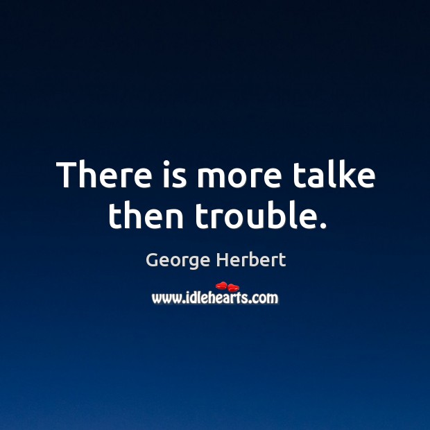There is more talke then trouble. George Herbert Picture Quote