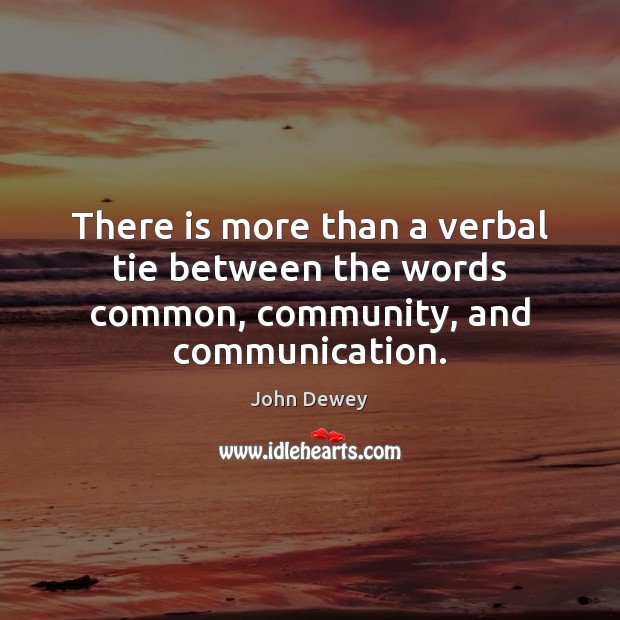 There is more than a verbal tie between the words common, community, and communication. John Dewey Picture Quote