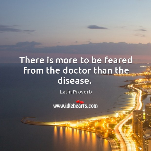 There is more to be feared from the doctor than the disease. Latin Proverbs Image