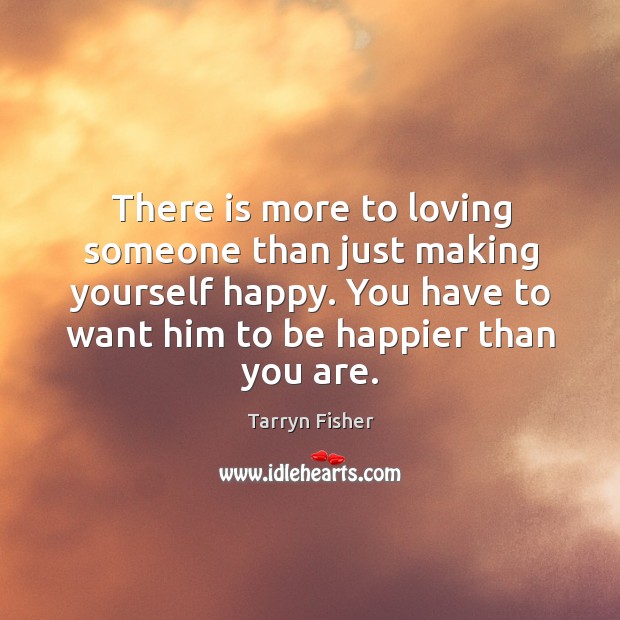 There is more to loving someone than just making yourself happy. You Tarryn Fisher Picture Quote