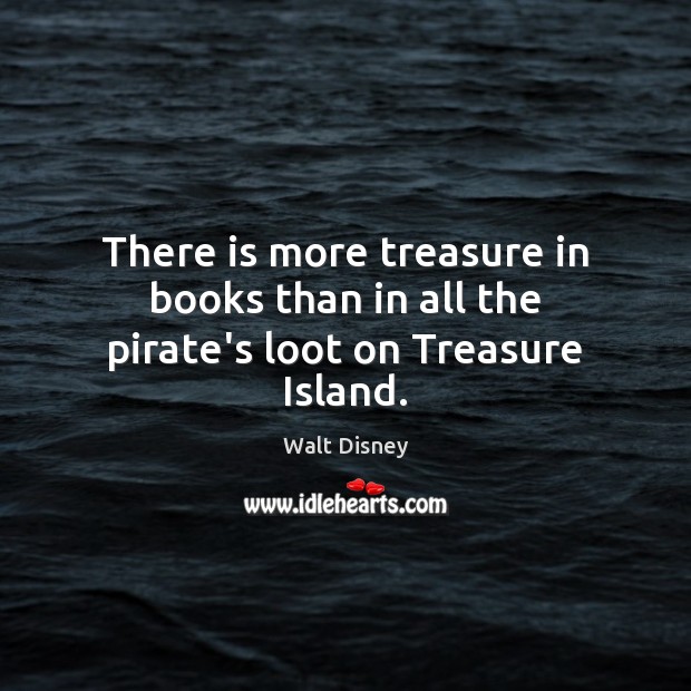 There is more treasure in books than in all the pirate’s loot on Treasure Island. Walt Disney Picture Quote