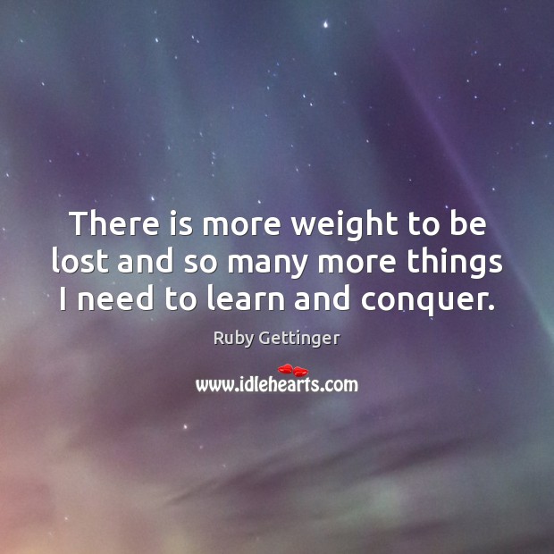There is more weight to be lost and so many more things I need to learn and conquer. Ruby Gettinger Picture Quote