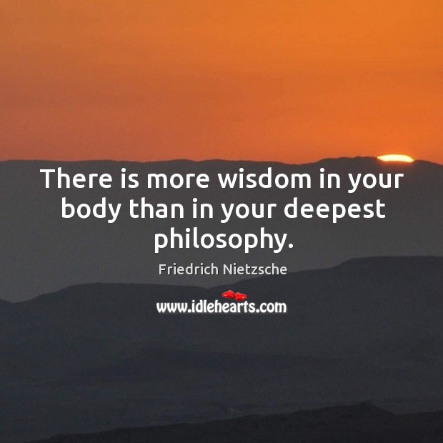 There is more wisdom in your body than in your deepest philosophy. Image