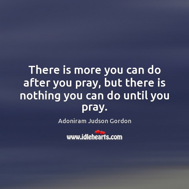 There is more you can do after you pray, but there is nothing you can do until you pray. Adoniram Judson Gordon Picture Quote