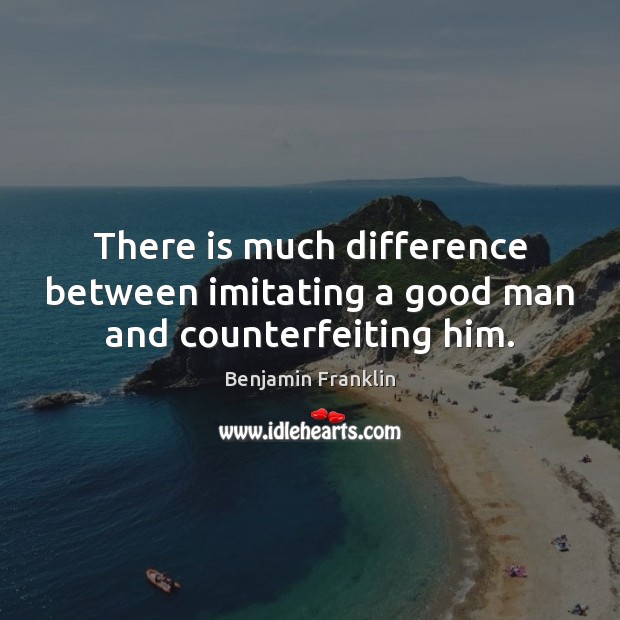 There is much difference between imitating a good man and counterfeiting him. Benjamin Franklin Picture Quote