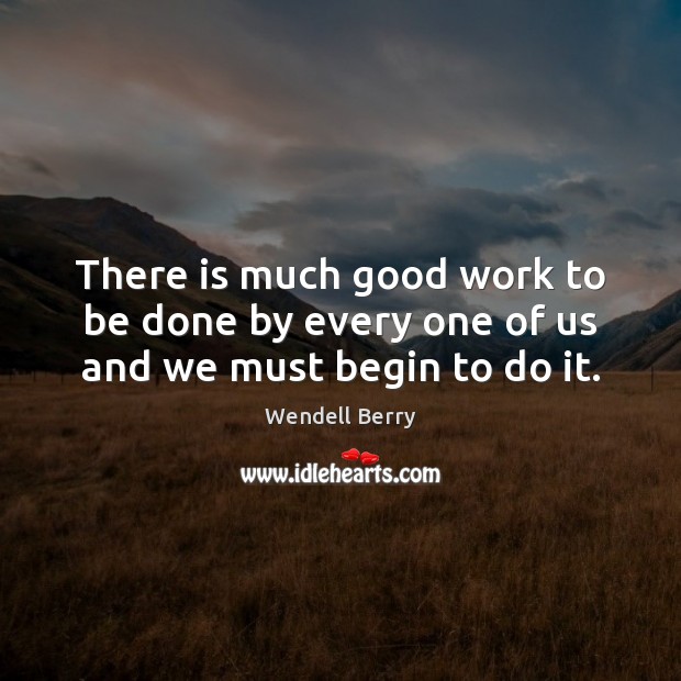 There is much good work to be done by every one of us and we must begin to do it. Wendell Berry Picture Quote