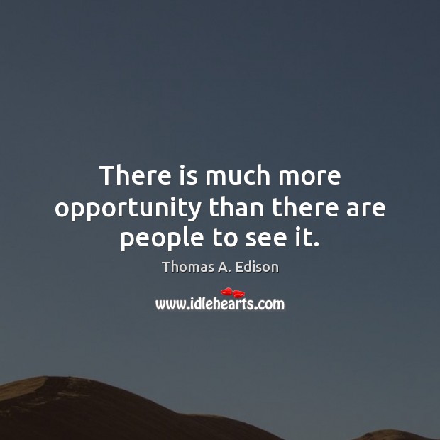 There is much more opportunity than there are people to see it. Image