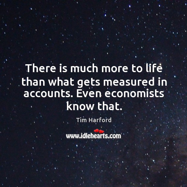 There is much more to life than what gets measured in accounts. Even economists know that. Tim Harford Picture Quote