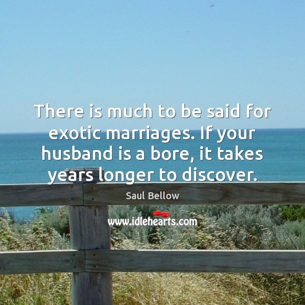 There is much to be said for exotic marriages. If your husband Saul Bellow Picture Quote