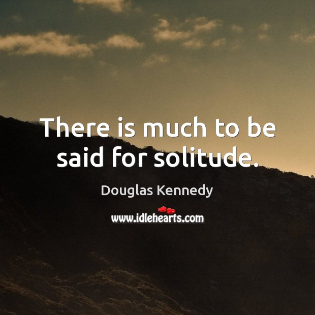 There is much to be said for solitude. Douglas Kennedy Picture Quote